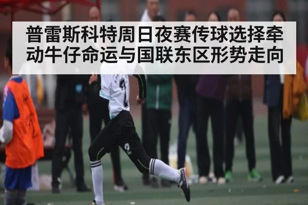 普雷斯科特周日夜赛传球选择牵动牛仔命运与国联东区形势走向